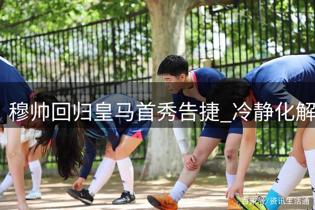 穆帅回归皇马首秀告捷 冷静化解伯纳乌嘘声危机