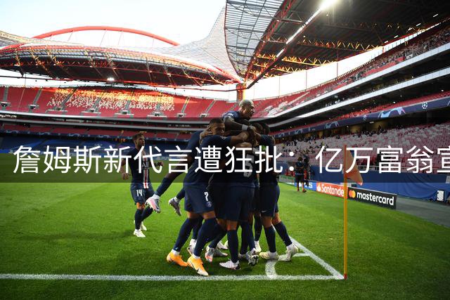 詹姆斯新代言遭狂批：亿万富翁宣传赌博！为了钱啥都愿意干？
